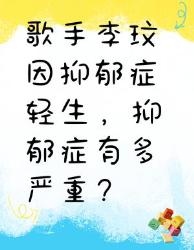 歌手李玟因抑郁症轻生，抑郁症到底多严重？