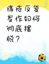 痔疮反复发作自救指南亲测有效拒绝摆烂