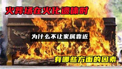 火葬场在火化遗体时，为什么不让家属靠近？有哪些方面的因素？-原创解说文案