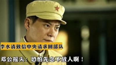 [视]1975年，李水清致信中央请求回部队，邓公摇头：先念恐怕不会同意-原创解说文案