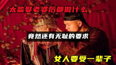 太监娶老婆后都做什么？竟然还有无耻的要求！女人要受一辈子-原创解说文案