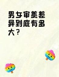 男女审美差异揭秘！从生物学到代际观念全拆解