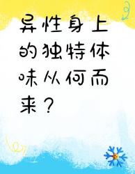 异性身上的独特体味竟是恋爱密码？科学解码气味吸引力