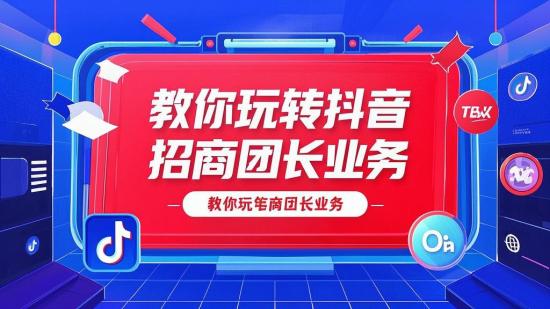 教你玩转抖音招商团长业务