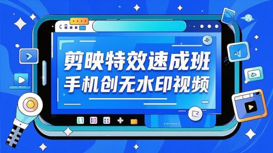 剪映特效速成班，手机创无水印视频