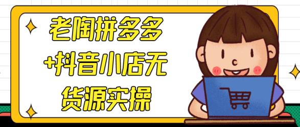 老陶拼多多+抖音小店无货源实操【吾爱】