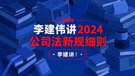 李建伟讲2024公司法新规细则