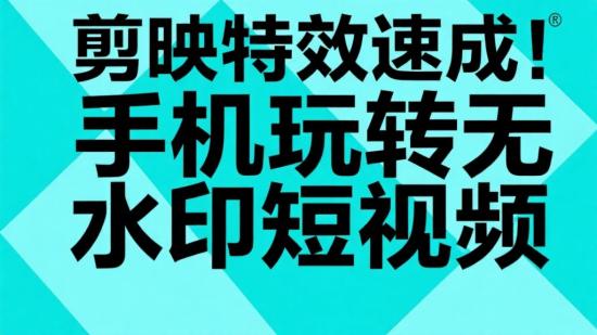 剪映特效速成！手机玩转无水印短视频