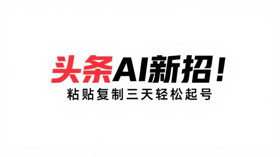 头条AI新招！粘贴复制三天轻松起号