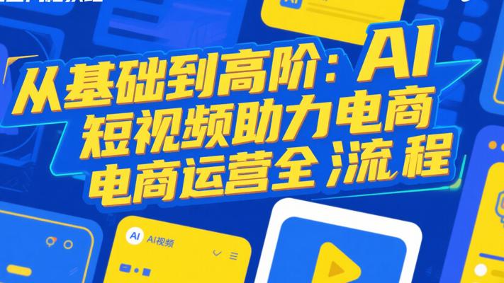 从基础到高阶：AI短视频助力电商运营全流程