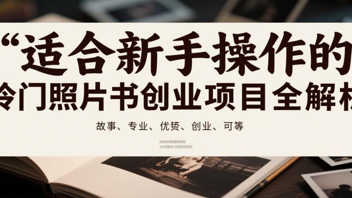 适合新手操作的冷门照片书创业项目全解析
