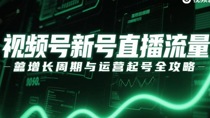 视频号新号直播流量增长周期与运营起号全攻略