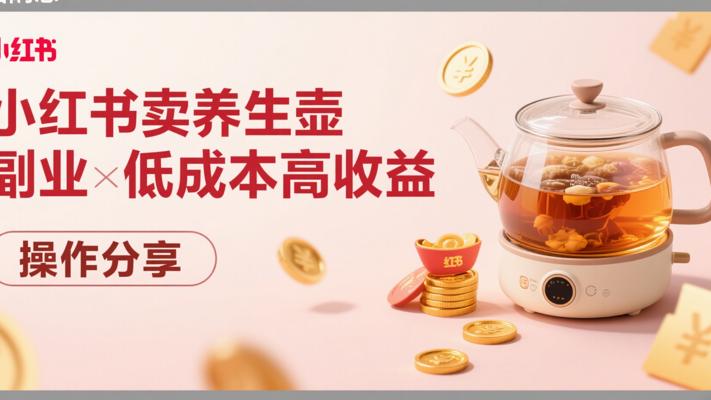 小红书卖养生壶副业低成本高收益操作分享