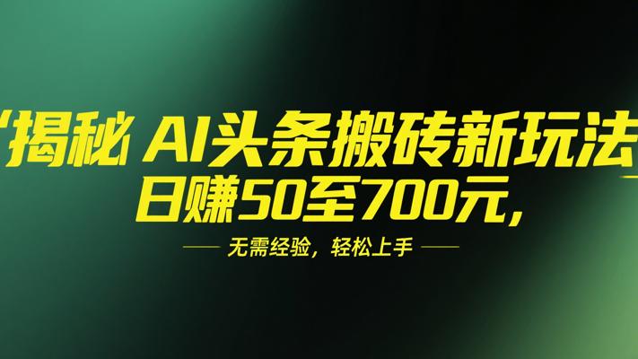 揭秘AI头条搬砖新玩法，日赚50至700元