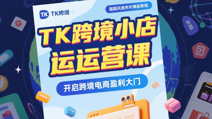 《TK跨境小店运营课》：开启跨境电商盈利大门