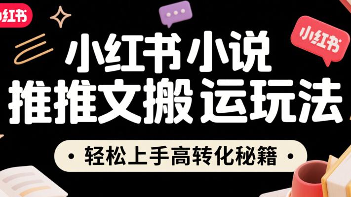 小红书小说推文搬运玩法：轻松上手高转化秘籍