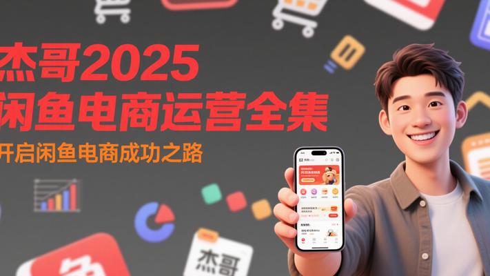 《杰哥2025闲鱼电商运营全集》：开启闲鱼电商成功之路