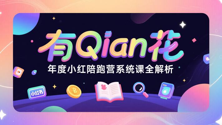 有Qian花年度小红书陪跑营系统课全解析