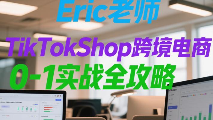Eric老师TikTokShop跨境电商：0-1实战全攻略