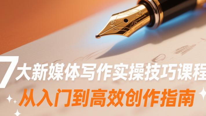7大新媒体写作实操技巧课程从入门到高效创作指南