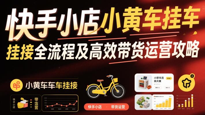 快手小店小黄车挂接全流程及高效带货运营攻略