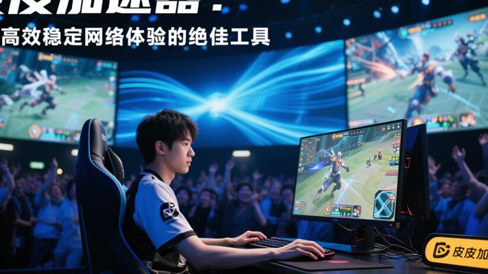 皮皮加速器：畅享高效稳定网络体验的绝佳工具