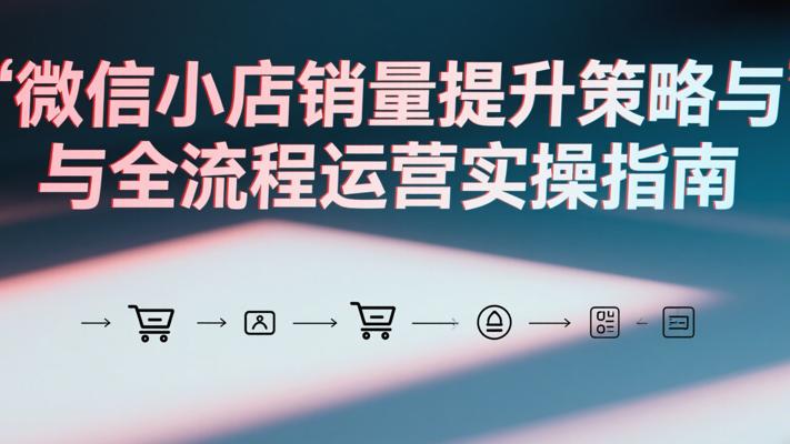 微信小店销量提升策略与全流程运营实操指南