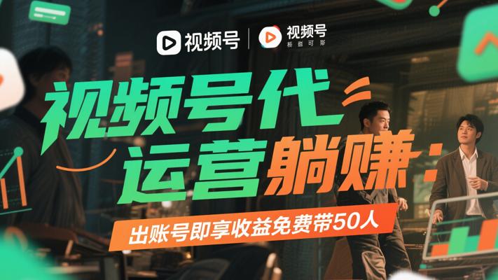 视频号代运营躺赚：出账号即享收益免费带50人