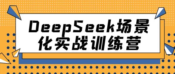 DeepSeek场景化实战训练营【】