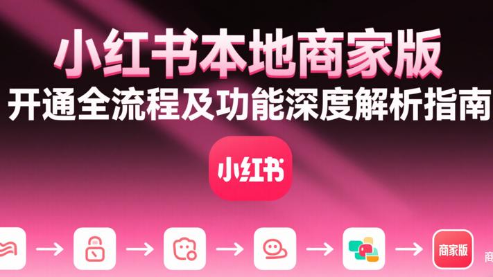 小红书本地商家版开通全流程及功能深度解析指南