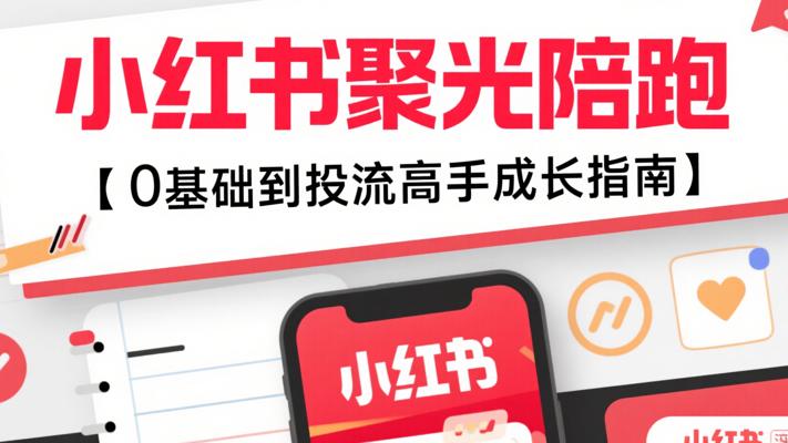 小红书聚光陪跑：0基础到投流高手成长指南