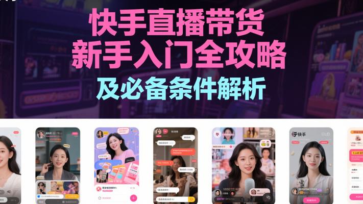 快手直播带货新手入门全攻略及必备条件解析