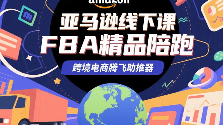 《亚马逊线下课FBA精品陪跑》：跨境电商腾飞助推器