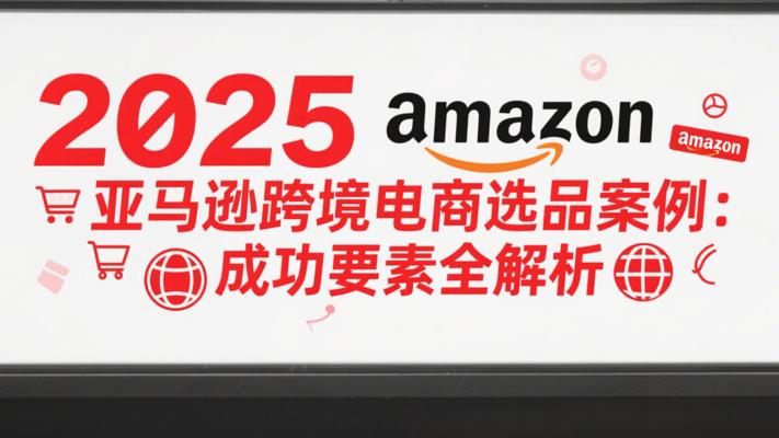 2025亚马逊跨境电商选品案例：成功要素全解析