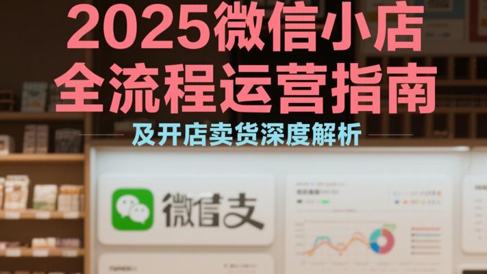 2025微信小店全流程运营指南及开店卖货深度解析