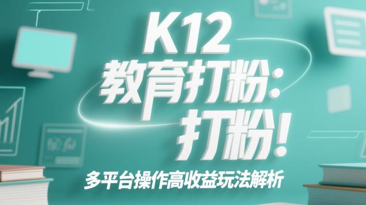 K12教育打粉：多平台操作高收益玩法解析