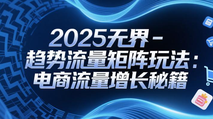2025无界-趋势流量矩阵玩法：电商流量增长秘籍