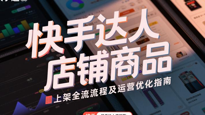 快手达人店铺商品上架全流程及运营优化指南