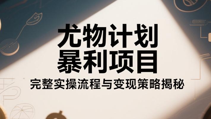 尤物计划暴利项目完整实操流程与变现策略揭秘