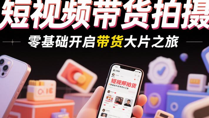 短视频带货拍摄：零基础开启带货大片之旅