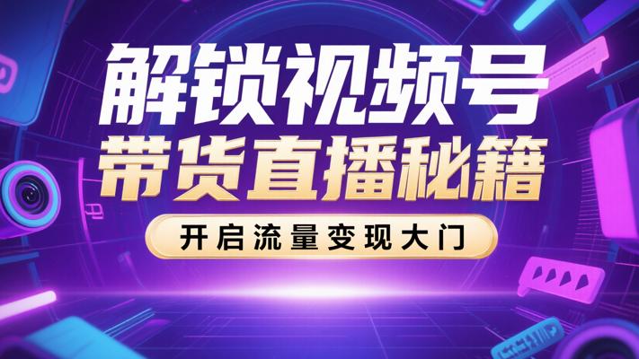 解锁视频号带货直播秘籍，开启流量变现大门