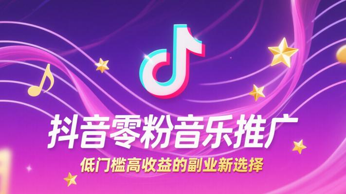 抖音零粉音乐推广：低门槛高收益的副业新选择
