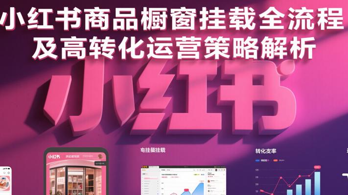 小红书商品橱窗挂载全流程及高转化运营策略解析