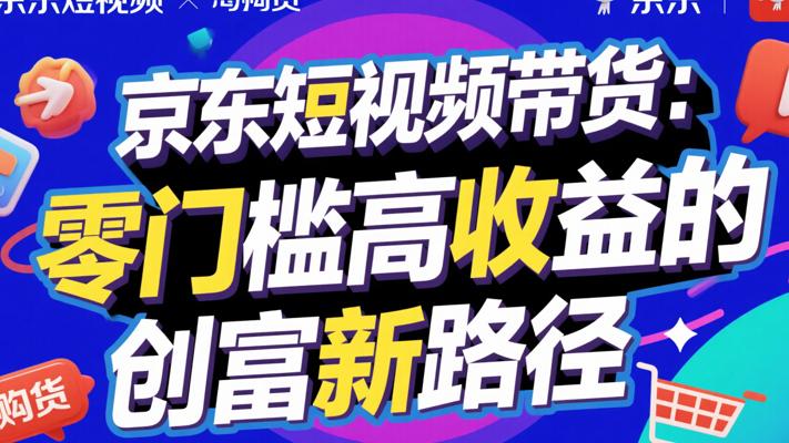 京东短视频带货：零门槛高收益的创富新路径