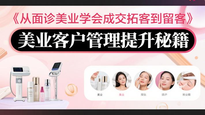 《从面诊美业学会成交拓客到留客》：美业客户管理提升秘籍