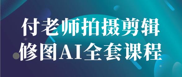 付老师拍摄剪辑修图AI全套课程【吾爱】
