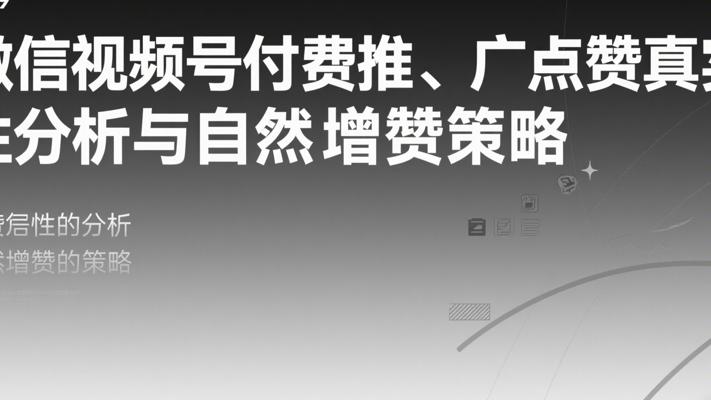 微信视频号付费推广点赞真实性分析与自然增赞策略