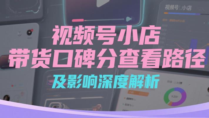 视频号小店带货口碑分查看路径及影响深度解析