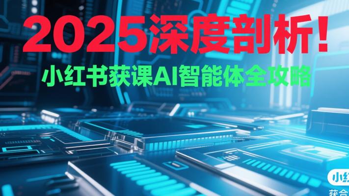 2025深度剖析！小红书获课AI智能体全攻略