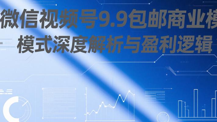 微信视频号9.9包邮商业模式深度解析与盈利逻辑